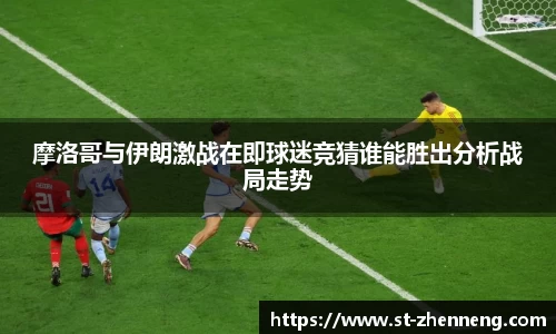 摩洛哥与伊朗激战在即球迷竞猜谁能胜出分析战局走势