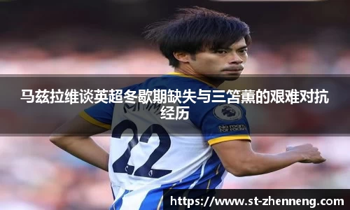 马兹拉维谈英超冬歇期缺失与三笘薫的艰难对抗经历