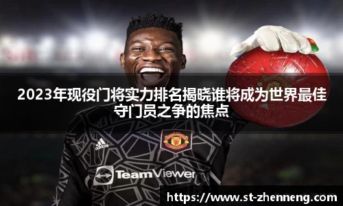 2023年现役门将实力排名揭晓谁将成为世界最佳守门员之争的焦点