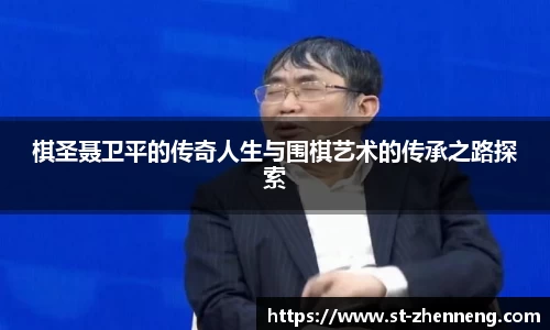 棋圣聂卫平的传奇人生与围棋艺术的传承之路探索