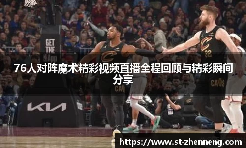 76人对阵魔术精彩视频直播全程回顾与精彩瞬间分享