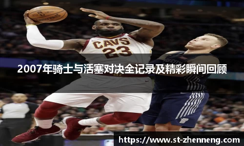 2007年骑士与活塞对决全记录及精彩瞬间回顾