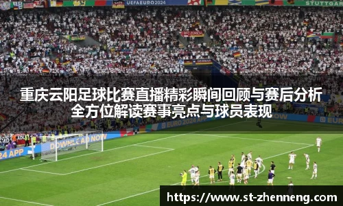 重庆云阳足球比赛直播精彩瞬间回顾与赛后分析全方位解读赛事亮点与球员表现