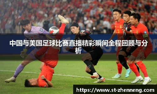 中国与美国足球比赛直播精彩瞬间全程回顾与分析