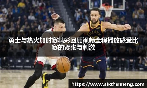勇士与热火加时赛精彩回顾视频全程播放感受比赛的紧张与刺激