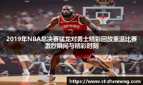 2019年NBA总决赛猛龙对勇士精彩回放重温比赛激烈瞬间与精彩时刻