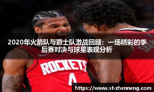 2020年火箭队与爵士队激战回顾：一场精彩的季后赛对决与球星表现分析