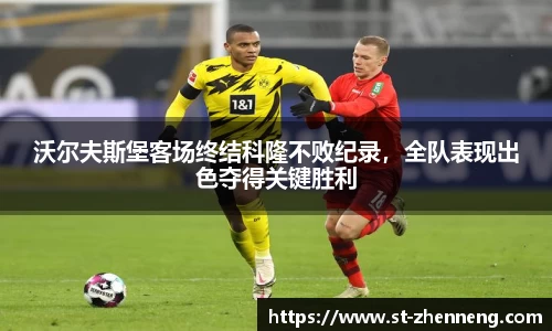 沃尔夫斯堡客场终结科隆不败纪录，全队表现出色夺得关键胜利